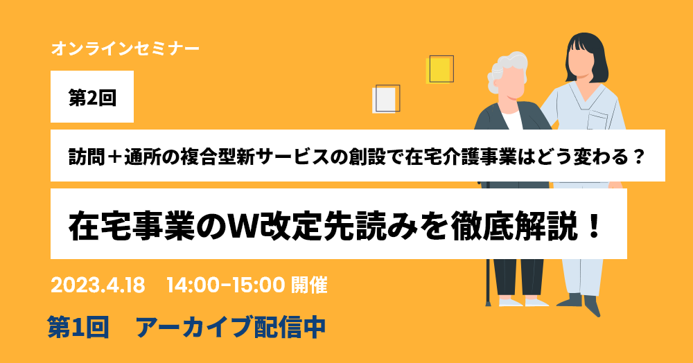 第2回　訪問＋通所の複合型新サービスの創設で在宅介護事業はどう変わる？在宅事業のＷ改定先読みを徹底解説！